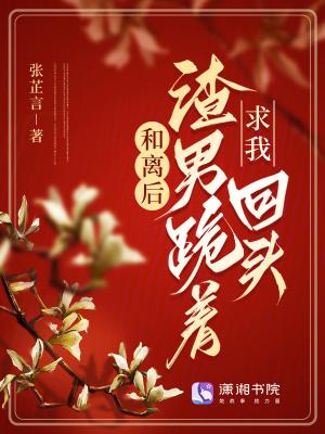 和离后渣男的升华日常全文免费阅读 和离后渣男的升华日常全文免费阅读