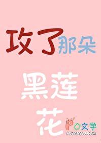 攻了那朵黑莲花免费阅读 攻了那朵黑莲花免费阅读