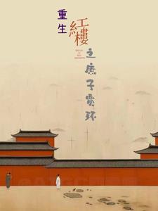重生红楼之庶子贾环阅读(红楼小郎君) 重生红楼之庶子贾环阅读(红楼小郎君)