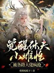 觉醒休夫小雌性被各路大佬疯抢全文 觉醒休夫小雌性被各路大佬疯抢全文