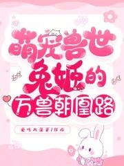 萌宠兽世兔姬的万兽朝凰路免费阅读 萌宠兽世兔姬的万兽朝凰路免费阅读
