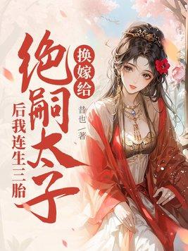 换嫁给绝嗣太子后我连生三胎都没有 换嫁给绝嗣太子后我连生三胎都没有
