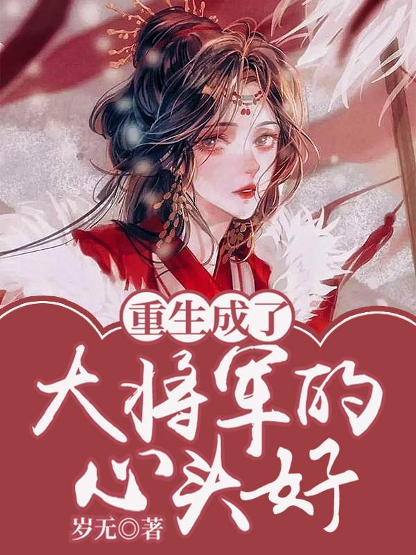 重生成了大将军的心头好全集 重生成了大将军的心头好全集
