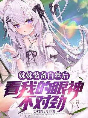 妹妹装备白丝后看我的眼神不对劲未删减 妹妹装备白丝后看我的眼神不对劲未删减