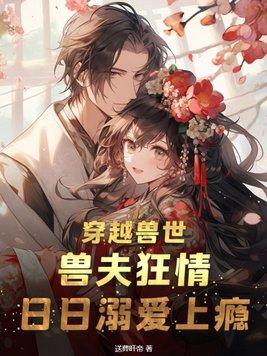 穿越兽世兽夫很可口 穿越兽世兽夫很可口
