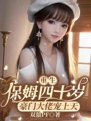 重生保姆四十岁豪门大佬宠上天百度 重生保姆四十岁豪门大佬宠上天百度