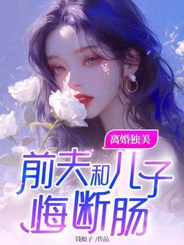 离婚独美前夫和儿子悔断肠 离婚独美前夫和儿子悔断肠