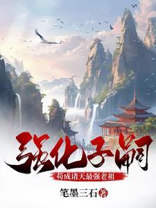 强化子嗣苟成诸天最强老祖 笔墨三石 强化子嗣苟成诸天最强老祖 笔墨三石