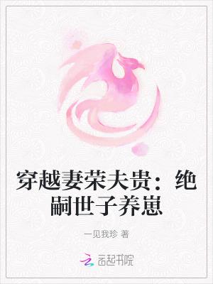 穿越妻荣夫贵绝嗣世子养崽 穿越妻荣夫贵绝嗣世子养崽