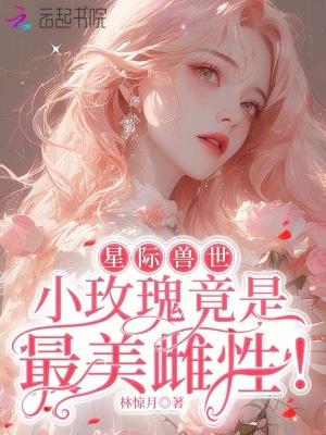 星际兽世小玫瑰竟是最美雌性! 第10章 星际兽世小玫瑰竟是最美雌性! 第10章