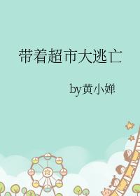 带着超市大逃亡黄小婵最新 带着超市大逃亡黄小婵最新