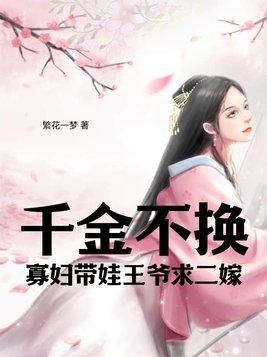 千金不换寡妇带娃王爷求二嫁 繁花一梦 千金不换寡妇带娃王爷求二嫁 繁花一梦