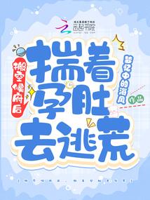 搬空侯府后揣着孕肚去逃荒完整版 搬空侯府后揣着孕肚去逃荒完整版