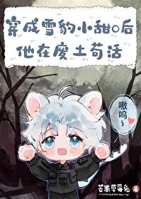 雪豹小甜O的求生日常作者芒果草莓兔 雪豹小甜O的求生日常作者芒果草莓兔