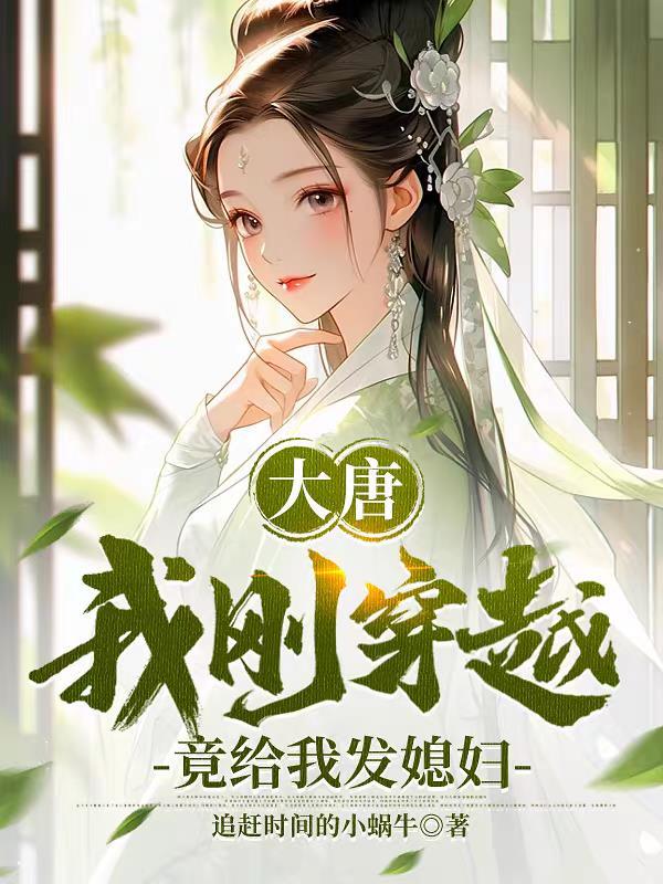 大唐我刚穿越竟给我发媳妇 开枝 大唐我刚穿越竟给我发媳妇 开枝