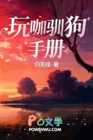 玩咖驯狗手册作者归芜绿 玩咖驯狗手册作者归芜绿