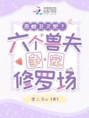恶雌丑又肥六个兽夫争宠修罗场 恶雌丑又肥六个兽夫争宠修罗场