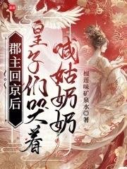 郡主回京后皇子们哭着喊姑奶奶免费阅读 郡主回京后皇子们哭着喊姑奶奶免费阅读
