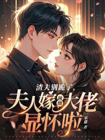 渣夫别跪了夫人嫁顶级大佬显怀啦免费 渣夫别跪了夫人嫁顶级大佬显怀啦免费