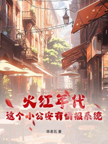 火红年代这个小公安有情报系统txt 火红年代这个小公安有情报系统txt