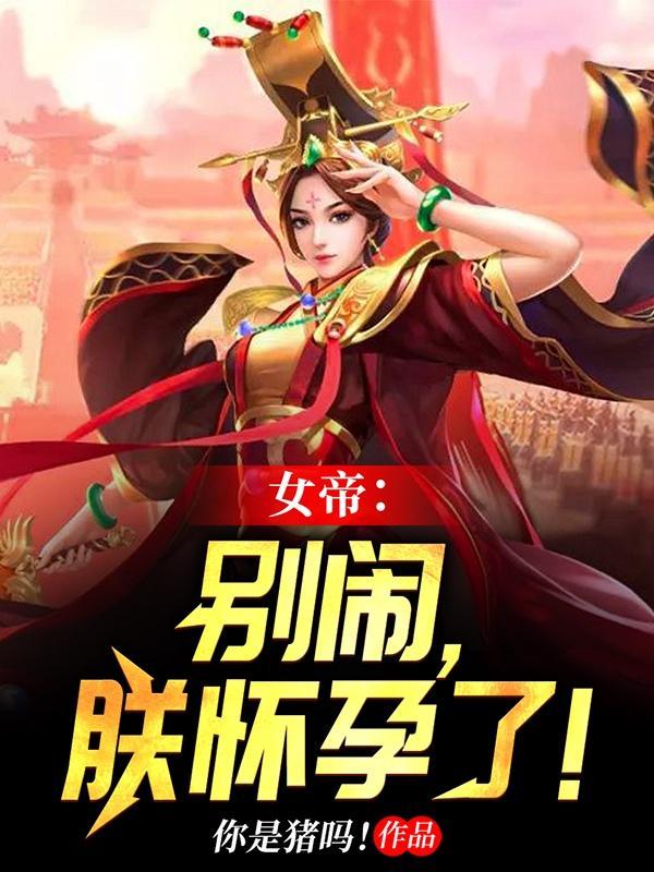 女帝别闹朕怀孕了免费阅读 女帝别闹朕怀孕了免费阅读