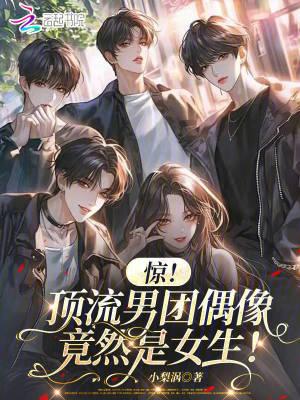 惊!顶流男团偶像竟然是女生笔趣阁 惊!顶流男团偶像竟然是女生笔趣阁
