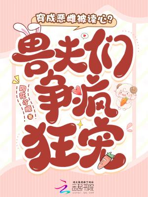 穿成恶雌被读心?兽夫们争疯狂宠全文免费阅读 穿成恶雌被读心?兽夫们争疯狂宠全文免费阅读