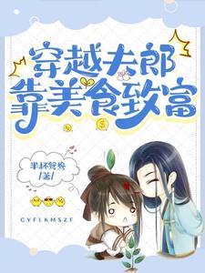 穿越小夫郎靠美食致富结尾 穿越小夫郎靠美食致富结尾