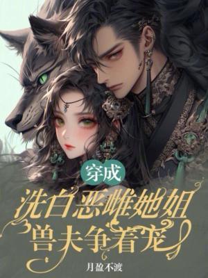 穿成洗白恶雌她姐 穿成洗白恶雌她姐