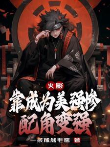 火影靠成为美强惨配角变强晋江 火影靠成为美强惨配角变强晋江