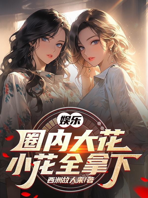 娱乐国内大花小花全拿下全文阅读 娱乐国内大花小花全拿下全文阅读