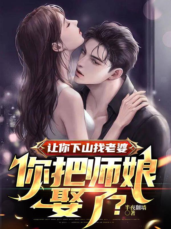 让你下山找老婆你把师娘娶了免费阅读 让你下山找老婆你把师娘娶了免费阅读