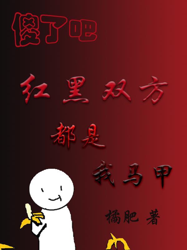 傻了吧红黑双方都是我马甲晋江 傻了吧红黑双方都是我马甲晋江