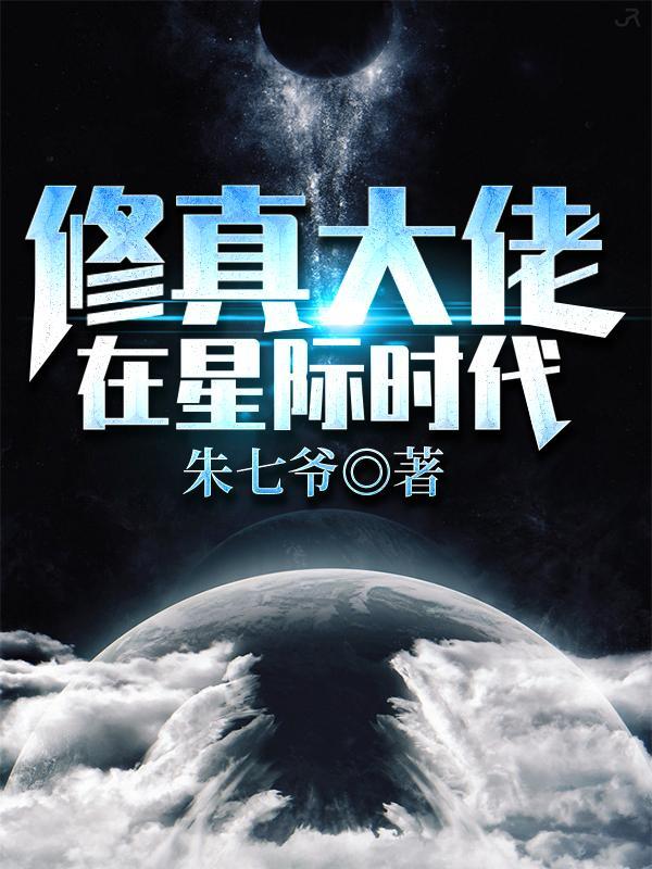 修真大佬在星际时代 朱七爷 修真大佬在星际时代 朱七爷