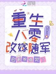重生八零改嫁随军白眼狼悔哭了免费阅读 重生八零改嫁随军白眼狼悔哭了免费阅读