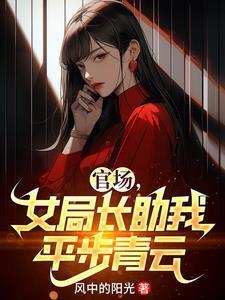官场女局长助我平步青云最新章节更新 官场女局长助我平步青云最新章节更新