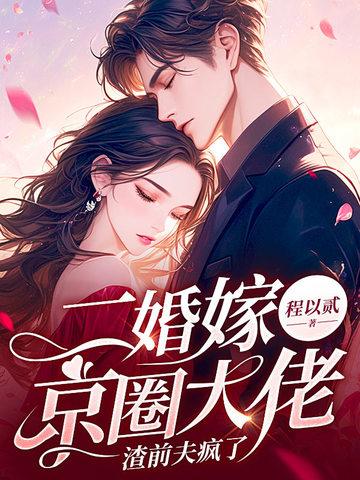 二婚嫁京圈大佬渣前夫疯了 二婚嫁京圈大佬渣前夫疯了