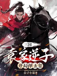 三国袁家逆子开局摔玉玺免费阅读 三国袁家逆子开局摔玉玺免费阅读