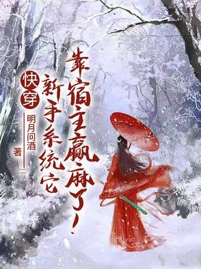 快穿新手系统它靠宿主赢麻了!作者明月问酒 快穿新手系统它靠宿主赢麻了!作者明月问酒