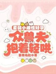 柔弱小雌性好孕众兽夫抱着轻哄免费阅读 柔弱小雌性好孕众兽夫抱着轻哄免费阅读