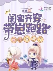 闺蜜齐穿带崽跑路!世子急疯了最 闺蜜齐穿带崽跑路!世子急疯了最