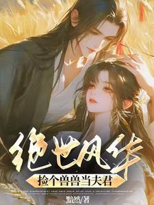 绝世风华捡个兽兽当夫君免费阅读 绝世风华捡个兽兽当夫君免费阅读