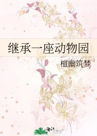 继承一座动物园尹溪免费阅读 继承一座动物园尹溪免费阅读