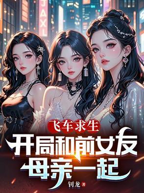 飞车求生开局和前女友母亲一起的免费阅读全文 飞车求生开局和前女友母亲一起的免费阅读全文