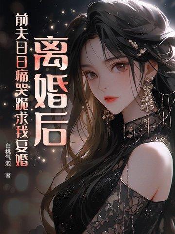 离婚后,前夫日日痛哭跪求我复婚 离婚后,前夫日日痛哭跪求我复婚