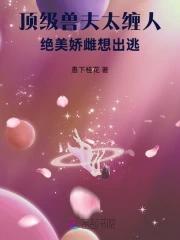 顶级兽夫太缠人,绝美娇雌想出逃 顶级兽夫太缠人,绝美娇雌想出逃
