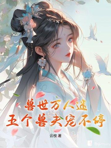 兽世万人迷:五个兽夫宠不停 兽世万人迷:五个兽夫宠不停