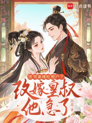 渣男兼祧吃绝户?改嫁皇叔他急了 渣男兼祧吃绝户?改嫁皇叔他急了